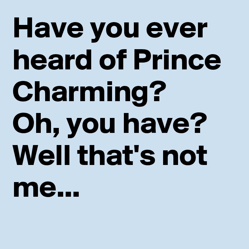 Have you ever heard of Prince Charming?
Oh, you have?
Well that's not me...
