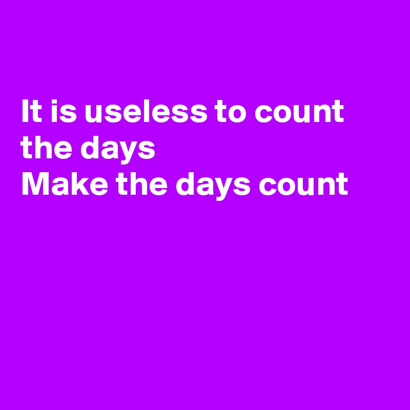 

It is useless to count the days 
Make the days count 




