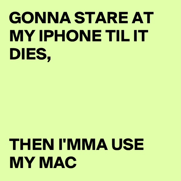 GONNA STARE AT MY IPHONE TIL IT DIES,




THEN I'MMA USE MY MAC
