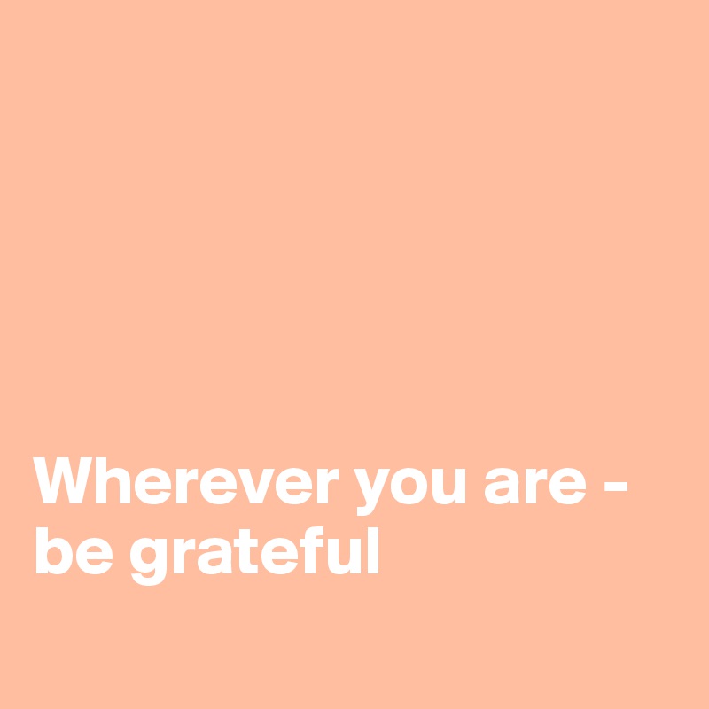





Wherever you are - be grateful
