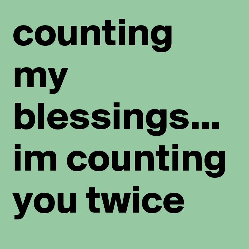 counting my blessings...
im counting you twice