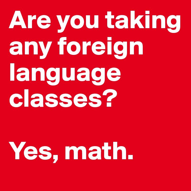 Are you taking any foreign language classes?

Yes, math.