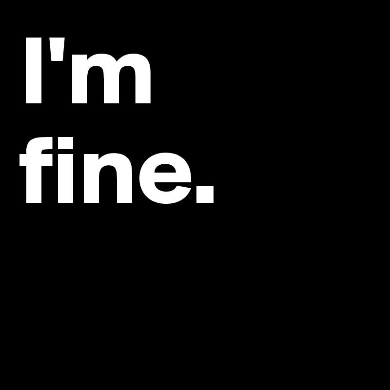 I'm                       fine.