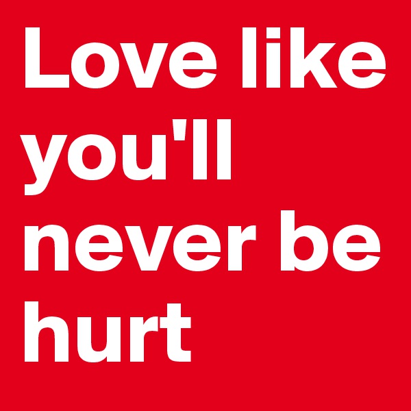 Love like you'll never be hurt