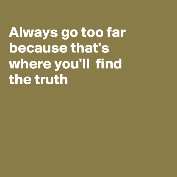 
Always go too far
because that's 
where you'll  find
the truth




