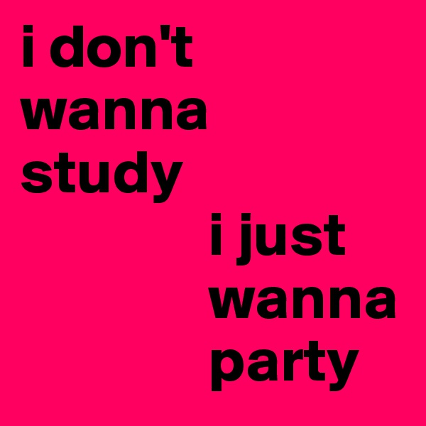 i don't 
wanna 
study
               i just 
               wanna
               party