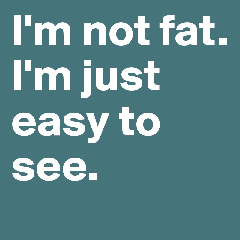 I'm not fat.
I'm just easy to see.