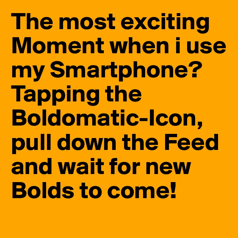 The most exciting Moment when i use my Smartphone? Tapping the Boldomatic-Icon, pull down the Feed and wait for new Bolds to come!