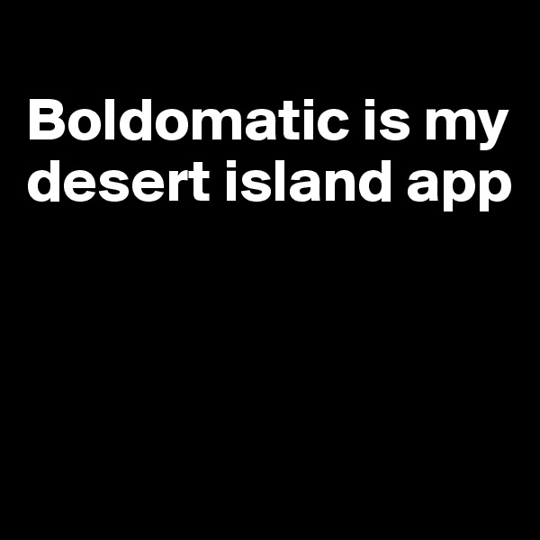 
Boldomatic is my desert island app



