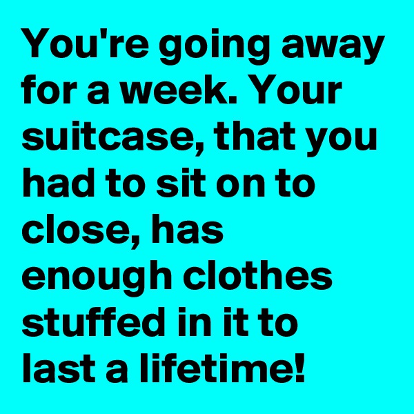 You're going away for a week. Your suitcase, that you had to sit on to close, has enough clothes stuffed in it to last a lifetime!