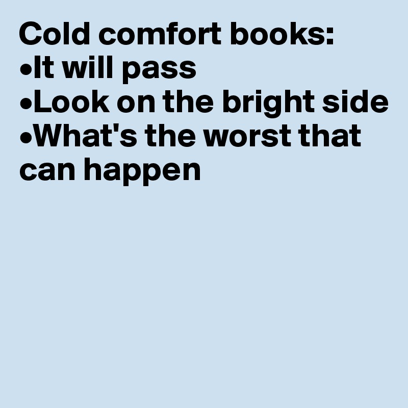 Cold comfort books:
•It will pass
•Look on the bright side
•What's the worst that can happen




