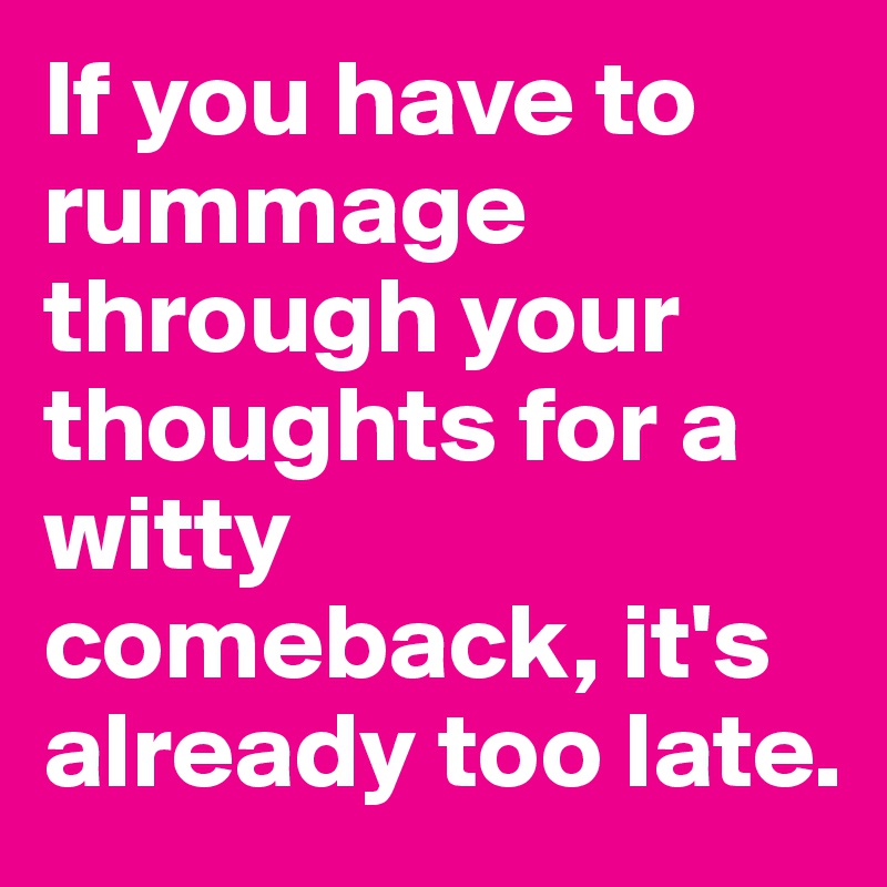 If you have to rummage through your thoughts for a witty comeback, it's already too late.