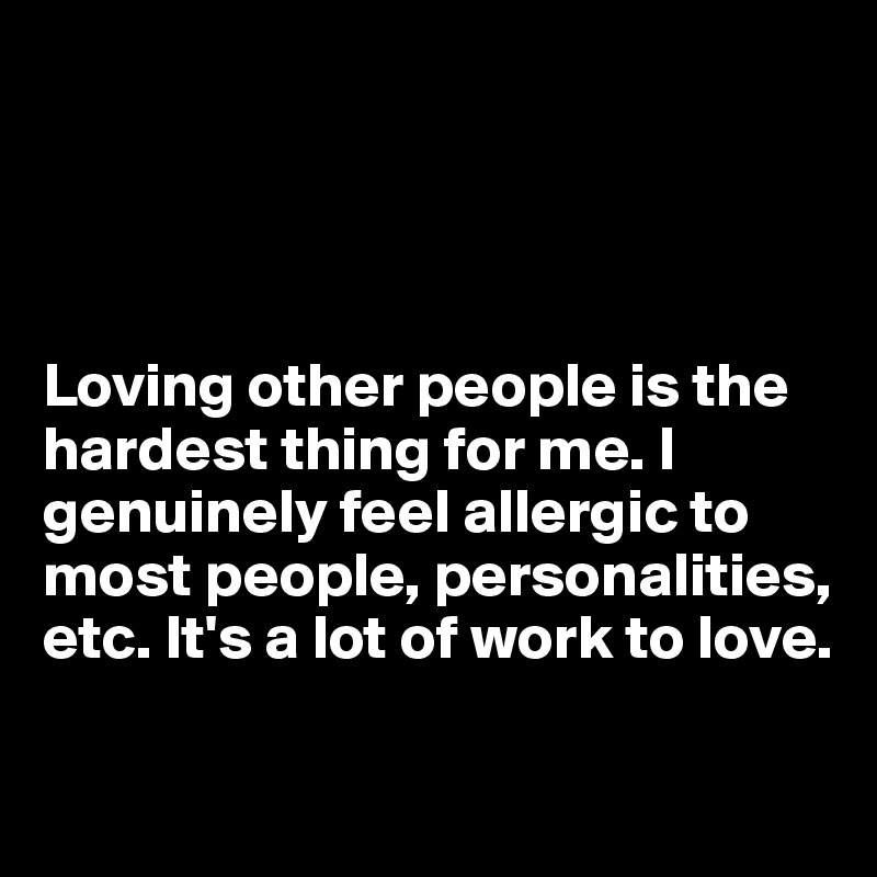 




Loving other people is the hardest thing for me. I genuinely feel allergic to most people, personalities, etc. It's a lot of work to love.

