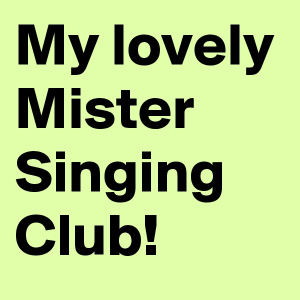 My lovely Mister Singing  Club!