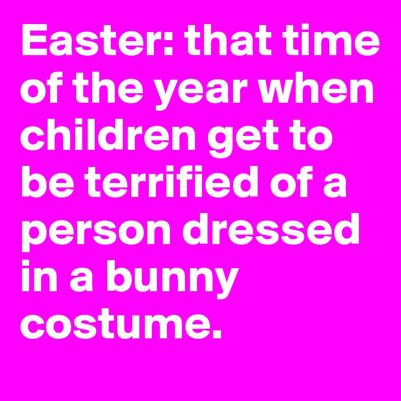 Easter: that time of the year when children get to be terrified of a person dressed in a bunny costume.