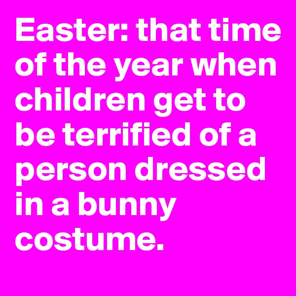 Easter: that time of the year when children get to be terrified of a person dressed in a bunny costume.