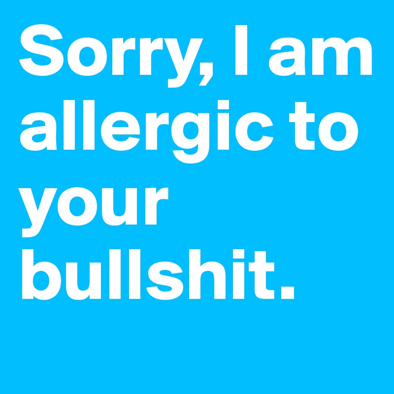 Sorry, I am allergic to your bullshit.