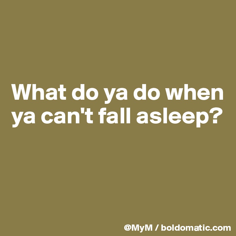 


What do ya do when ya can't fall asleep?



