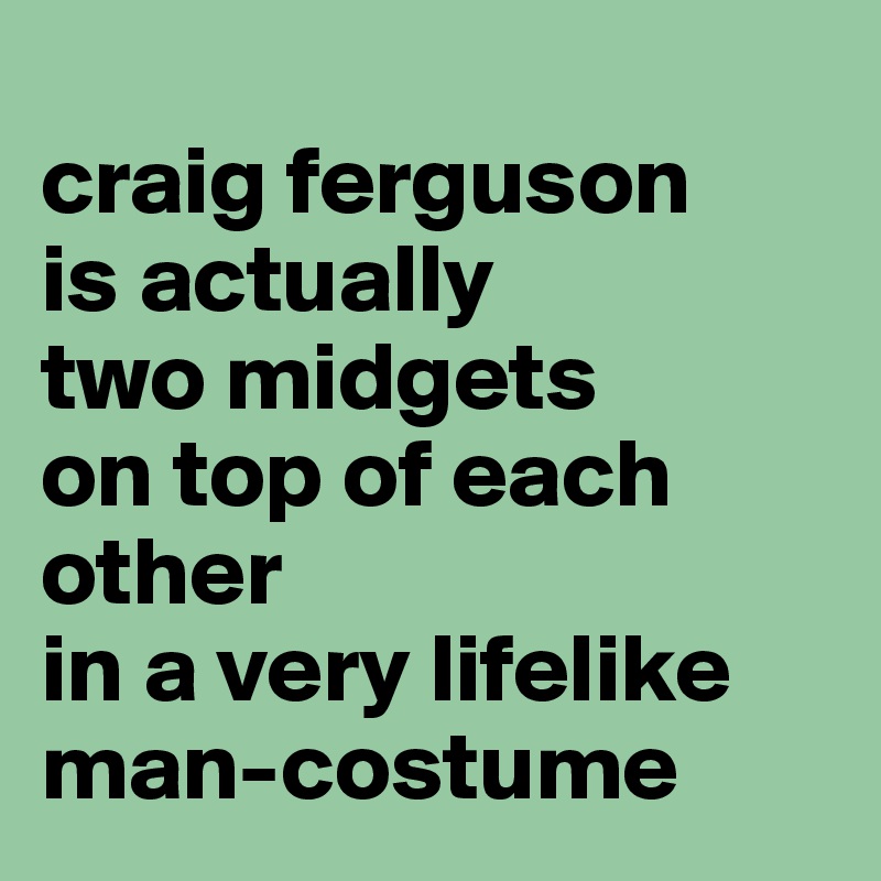 
craig ferguson 
is actually
two midgets 
on top of each other 
in a very lifelike
man-costume