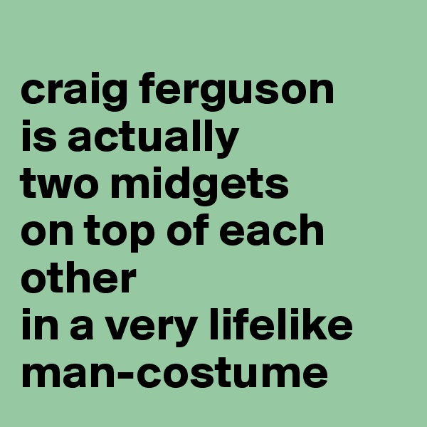 
craig ferguson 
is actually
two midgets 
on top of each other 
in a very lifelike
man-costume