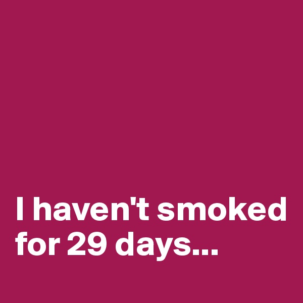 




I haven't smoked for 29 days...