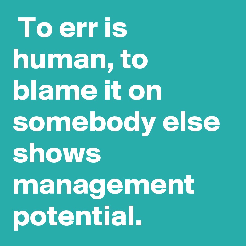  To err is human, to blame it on somebody else shows management potential.