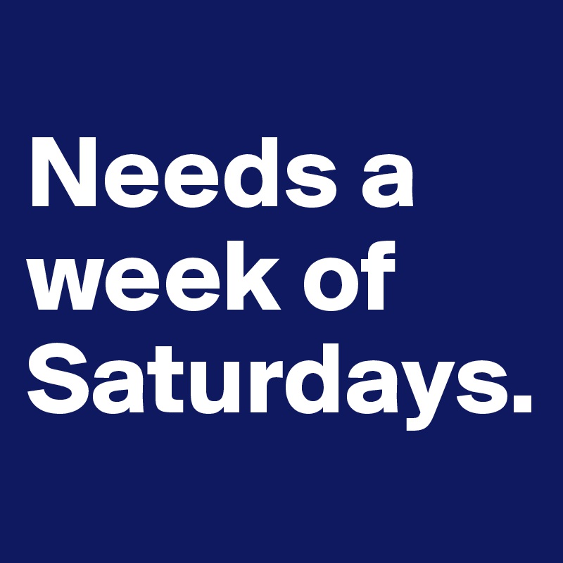 
Needs a week of Saturdays.