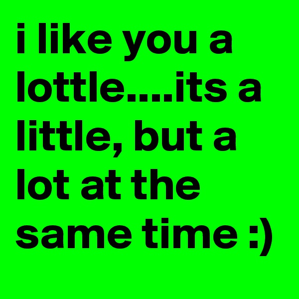 i like you a lottle....its a little, but a lot at the same time :)