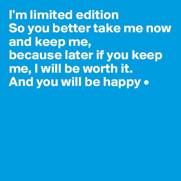 I'm limited edition
So you better take me now and keep me,
because later if you keep me, I will be worth it.
And you will be happy •





