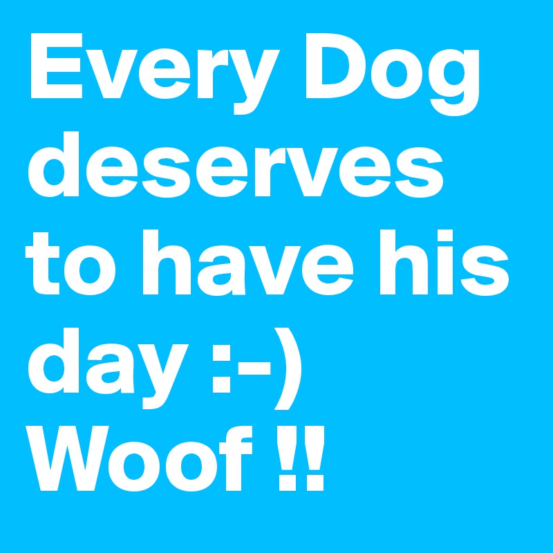 Every Dog deserves to have his day :-) 
Woof !! 