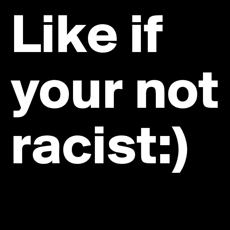 Like if your not racist:)      