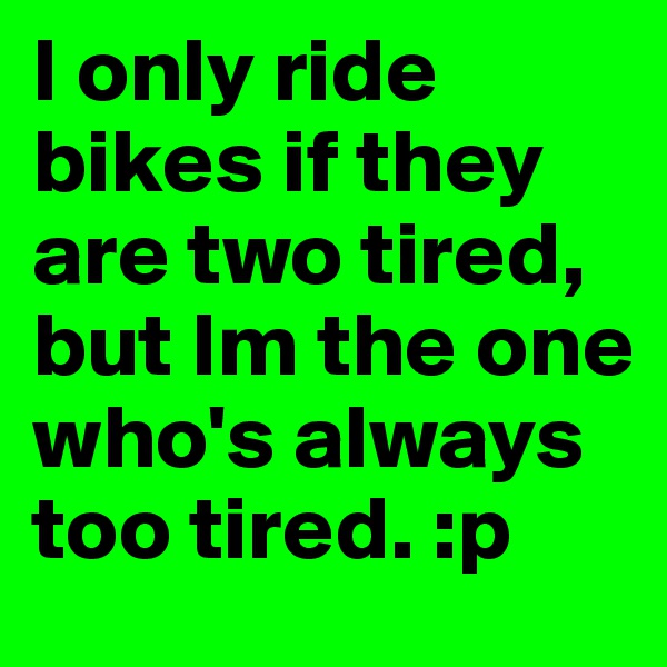 I only ride bikes if they are two tired, but Im the one who's always too tired. :p