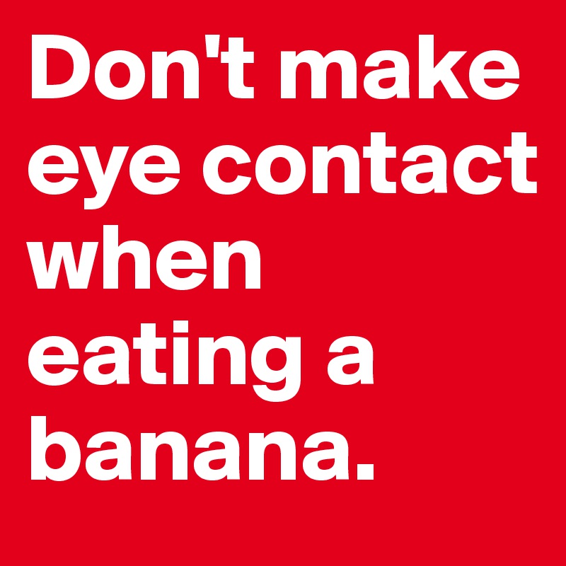 Don't make eye contact when eating a banana.