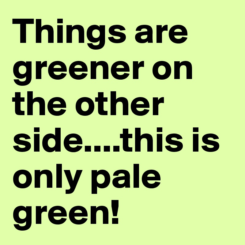 Things are greener on the other side....this is only pale green!