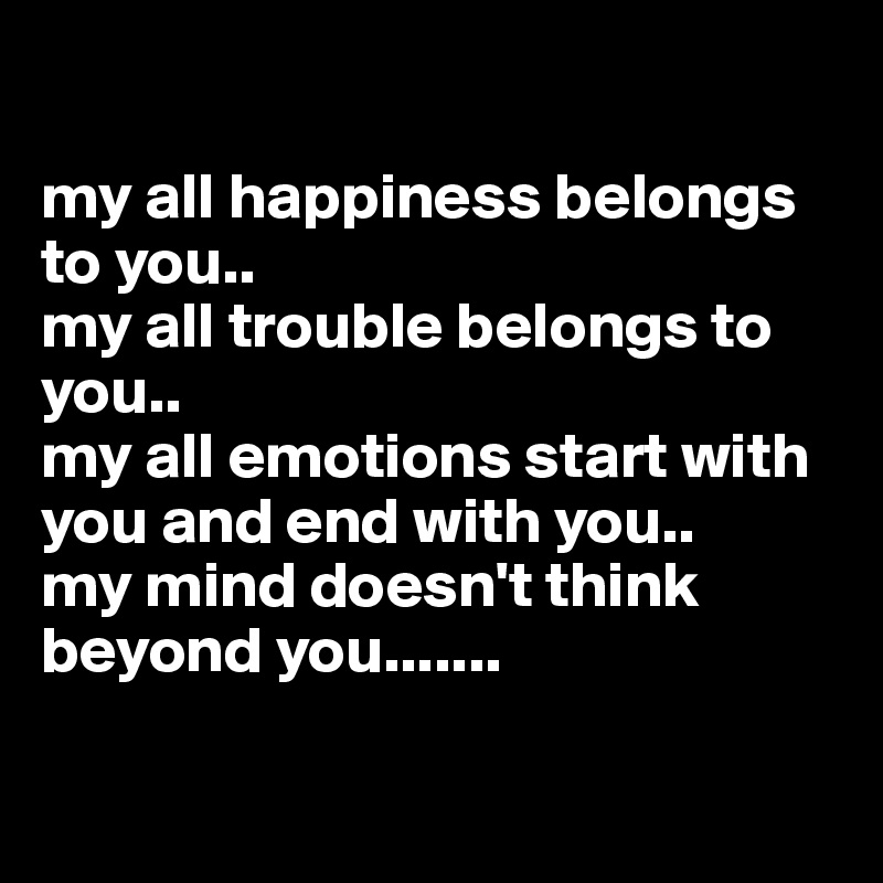 

my all happiness belongs to you..
my all trouble belongs to you..
my all emotions start with you and end with you..
my mind doesn't think beyond you.......

