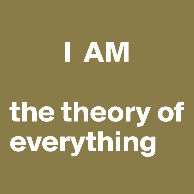         
         I  AM
                       the theory of        everything 