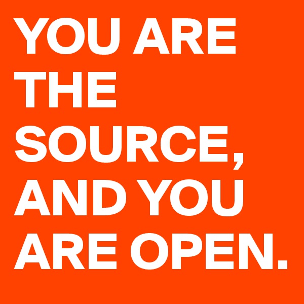 YOU ARE THE SOURCE, AND YOU ARE OPEN. 