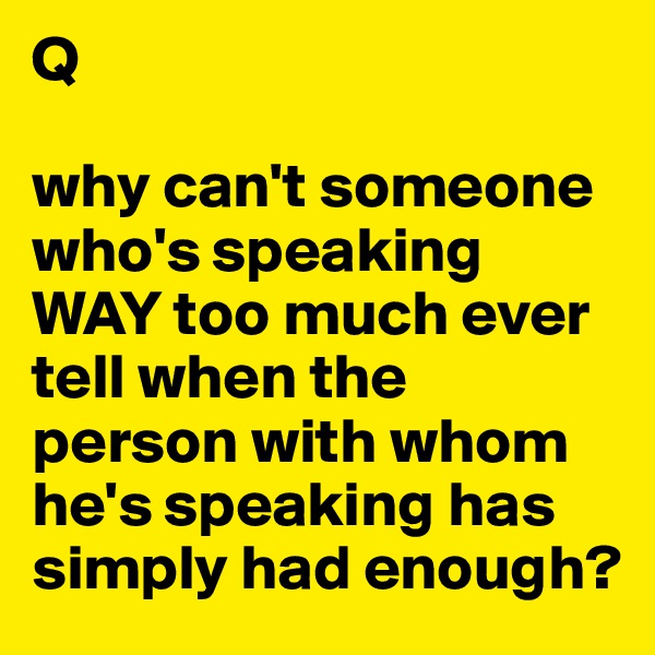 Q

why can't someone who's speaking WAY too much ever tell when the person with whom he's speaking has simply had enough?