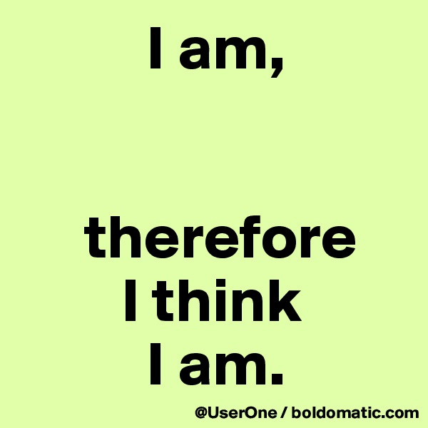           I am,


     therefore
        I think
          I am. 