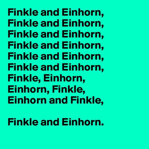 Finkle and Einhorn, 
Finkle and Einhorn, 
Finkle and Einhorn, 
Finkle and Einhorn, 
Finkle and Einhorn, 
Finkle and Einhorn, 
Finkle, Einhorn, 
Einhorn, Finkle, 
Einhorn and Finkle, 

Finkle and Einhorn.
