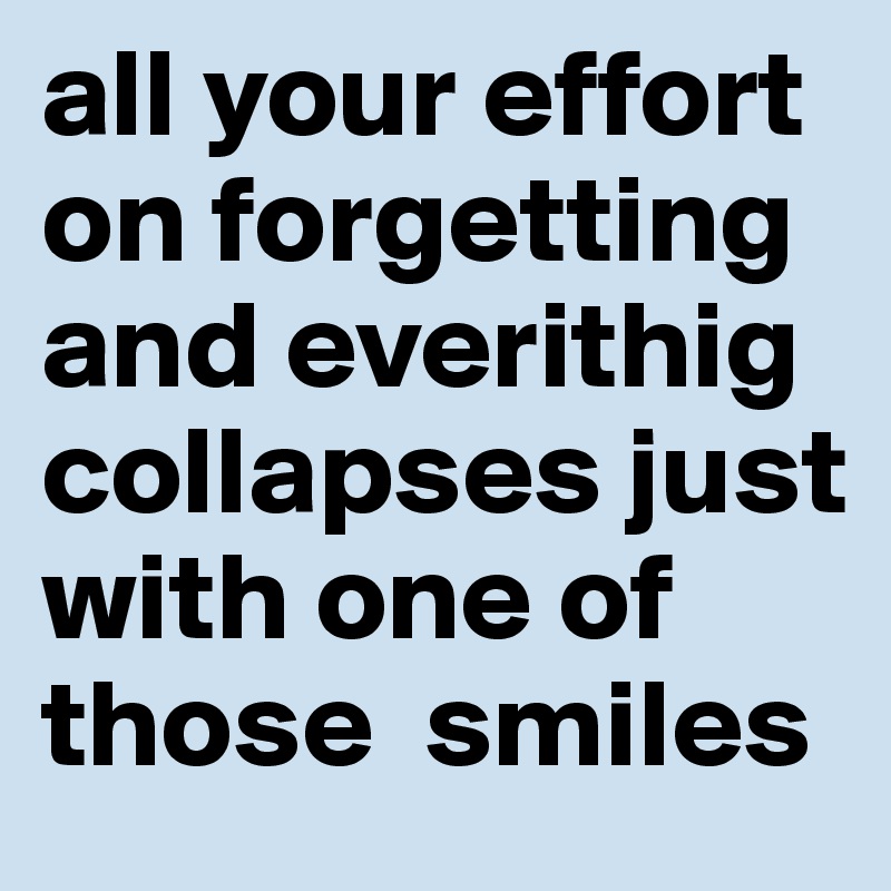 all your effort on forgetting  and everithig collapses just with one of those  smiles