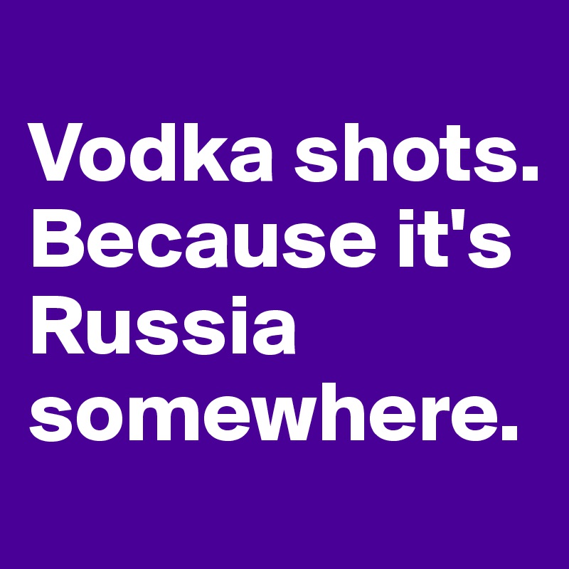 
Vodka shots. Because it's Russia somewhere.