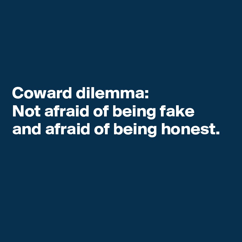 



Coward dilemma: 
Not afraid of being fake and afraid of being honest. 



