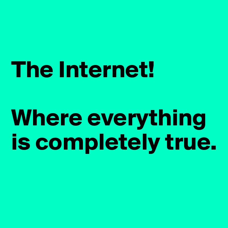 

The Internet! 

Where everything is completely true.

