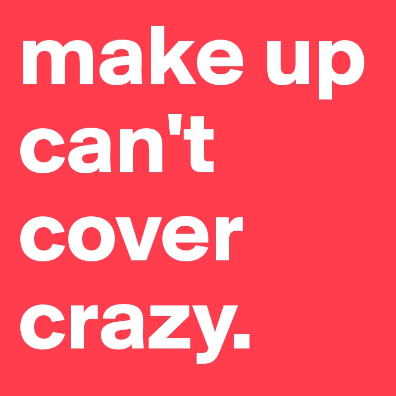 make up can't cover crazy.