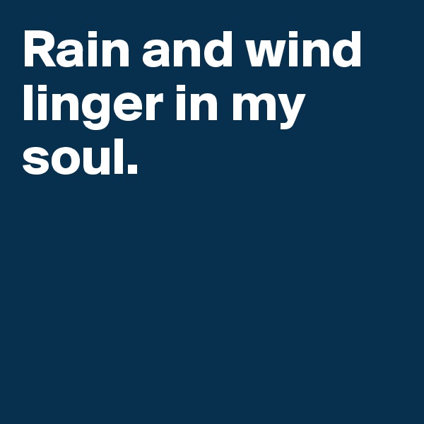 Rain and wind linger in my soul. 



