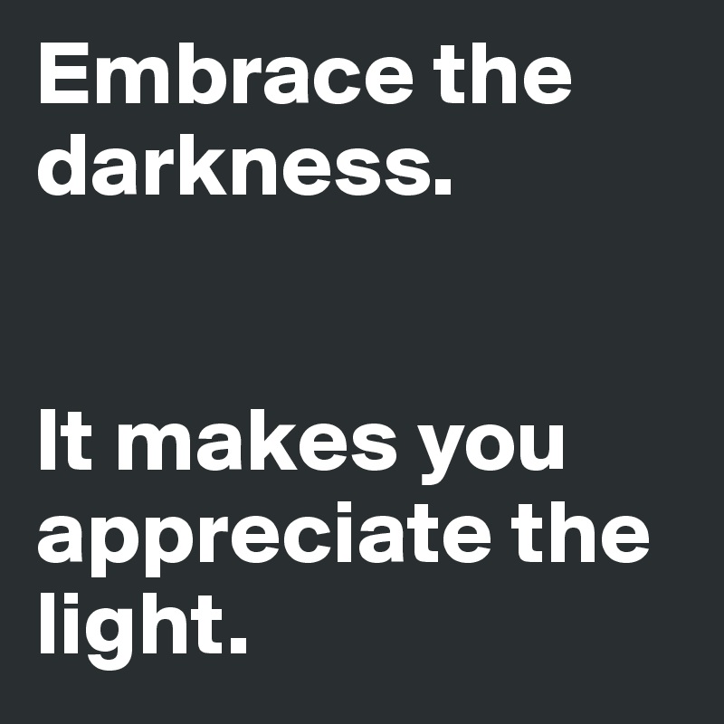 Embrace the darkness. 


It makes you appreciate the light.