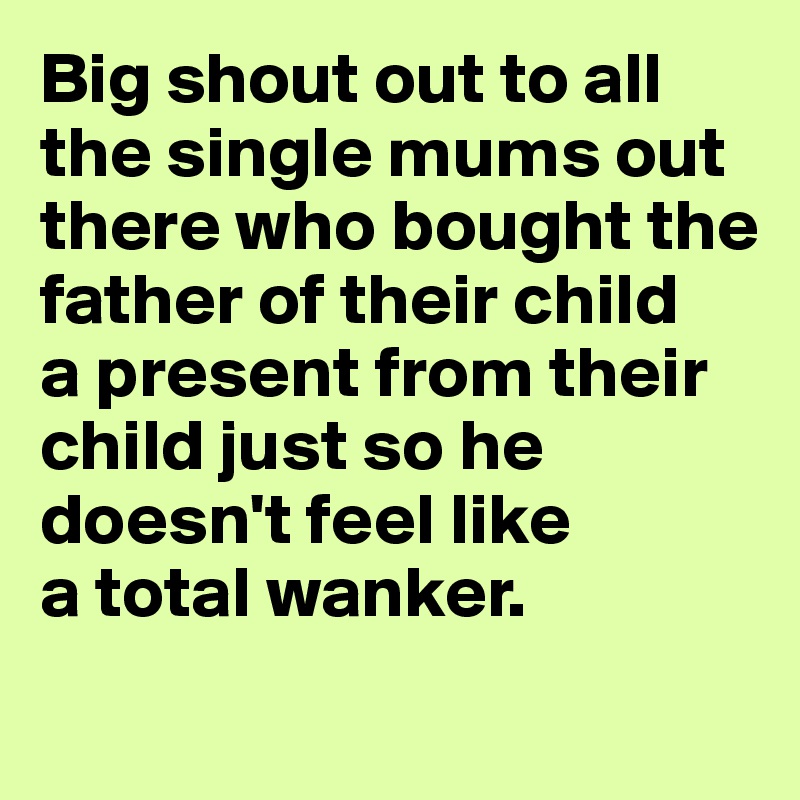 Big shout out to all the single mums out there who bought the father of their child 
a present from their child just so he doesn't feel like 
a total wanker.
