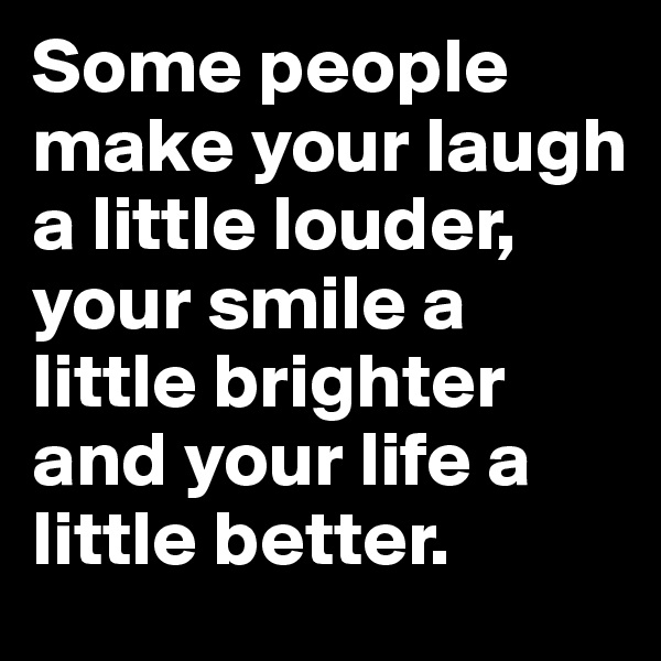 Some people make your laugh a little louder, your smile a little brighter and your life a little better. 