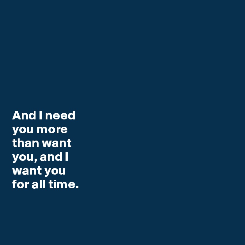 






And I need 
you more 
than want 
you, and I 
want you 
for all time. 


